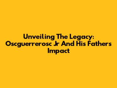 Unveiling The Legacy: Oscguerrerosc Jr And His Father's Impact
