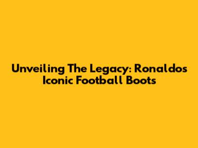 Unveiling The Legacy: Ronaldo's Iconic Football Boots