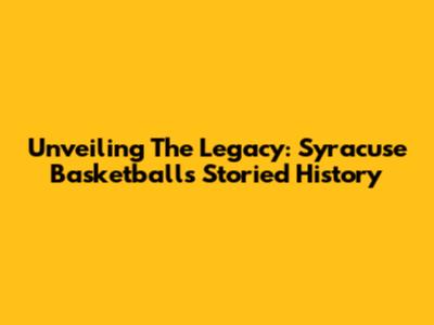 Unveiling The Legacy: Syracuse Basketball's Storied History