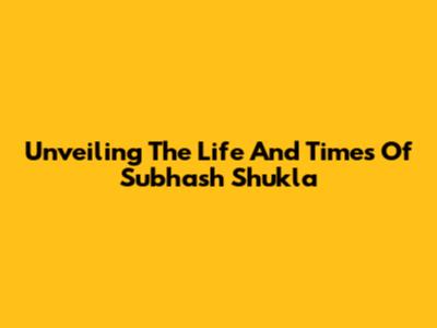 Unveiling The Life And Times Of Subhash Shukla