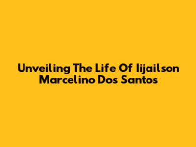 Unveiling The Life Of Iijailson Marcelino Dos Santos