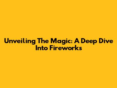 Unveiling The Magic: A Deep Dive Into Fireworks