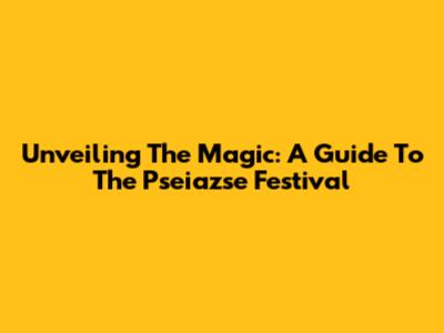 Unveiling The Magic: A Guide To The Pseiazse Festival