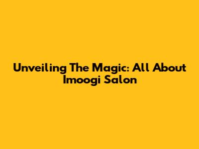 Unveiling The Magic: All About Imoogi Salon