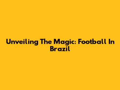 Unveiling The Magic: Football In Brazil