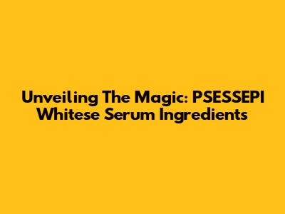 Unveiling The Magic: PSESSEPI Whitese Serum Ingredients