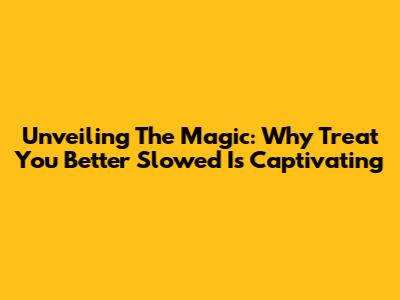 Unveiling The Magic: Why 'Treat You Better' Slowed Is Captivating