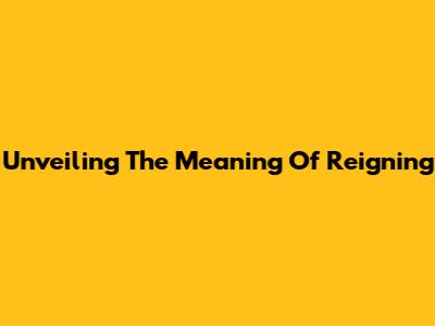 Unveiling The Meaning Of 'Reigning'