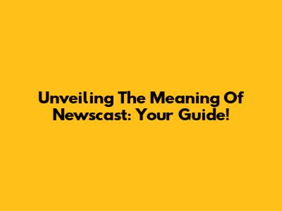 Unveiling The Meaning Of Newscast: Your Guide!