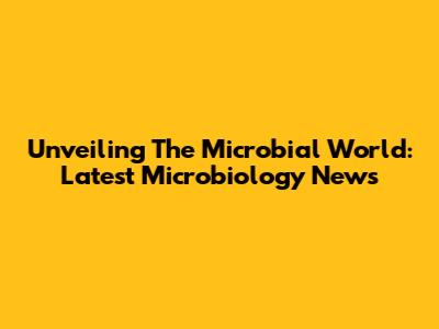 Unveiling The Microbial World: Latest Microbiology News