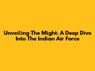 Unveiling The Might: A Deep Dive Into The Indian Air Force