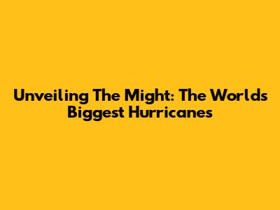 Unveiling The Might: The World's Biggest Hurricanes