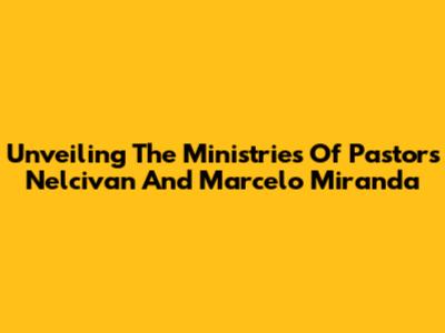 Unveiling The Ministries Of Pastors Nelcivan And Marcelo Miranda