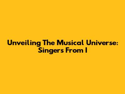 Unveiling The Musical Universe: Singers From I
