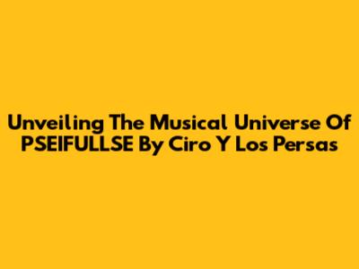 Unveiling The Musical Universe Of 'PSEIFULLSE' By Ciro Y Los Persas