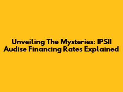 Unveiling The Mysteries: IPSII Audise Financing Rates Explained
