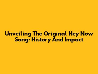 Unveiling The Original 'Hey Now' Song: History And Impact