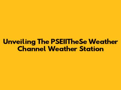 Unveiling The PSEIITheSe Weather Channel Weather Station