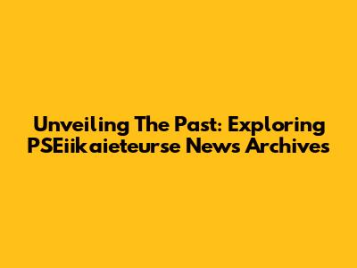 Unveiling The Past: Exploring PSEiikaieteurse News Archives