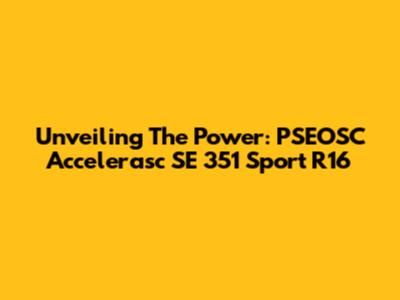 Unveiling The Power: PSEOSC Accelerasc SE 351 Sport R16
