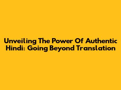 Unveiling The Power Of Authentic Hindi: Going Beyond Translation