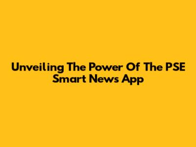 Unveiling The Power Of The PSE Smart News App