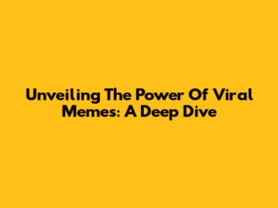 Unveiling The Power Of Viral Memes: A Deep Dive