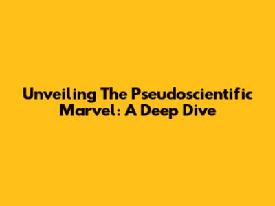 Unveiling The Pseudoscientific Marvel: A Deep Dive
