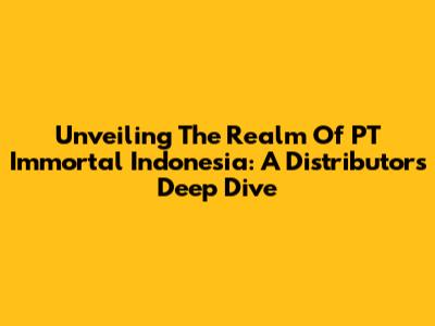 Unveiling The Realm Of PT Immortal Indonesia: A Distributor's Deep Dive