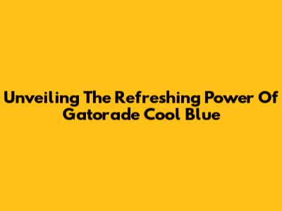 Unveiling The Refreshing Power Of Gatorade Cool Blue