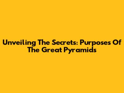 Unveiling The Secrets: Purposes Of The Great Pyramids