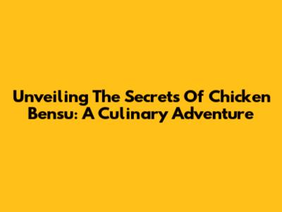 Unveiling The Secrets Of Chicken Bensu: A Culinary Adventure