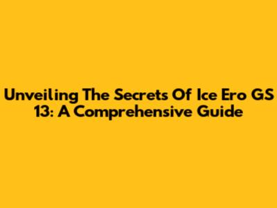 Unveiling The Secrets Of Ice Ero GS 13: A Comprehensive Guide