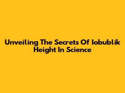 Unveiling The Secrets Of Iobublik Height In Science