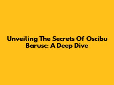Unveiling The Secrets Of Oscibu Barusc: A Deep Dive