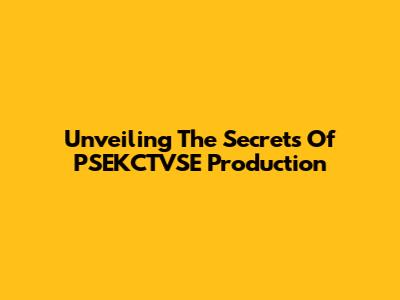 Unveiling The Secrets Of PSEKCTVSE Production