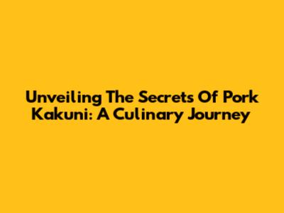 Unveiling The Secrets Of Pork Kakuni: A Culinary Journey