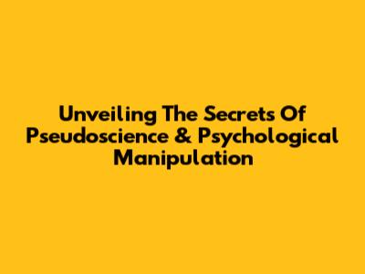 Unveiling The Secrets Of Pseudoscience & Psychological Manipulation