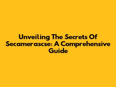 Unveiling The Secrets Of Secamerascse: A Comprehensive Guide