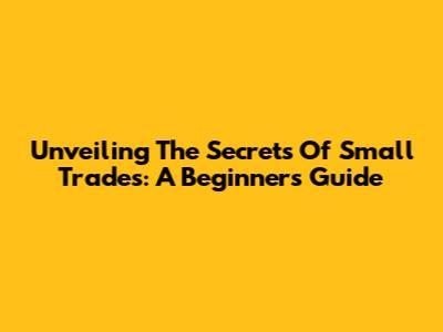 Unveiling The Secrets Of Small Trades: A Beginner's Guide