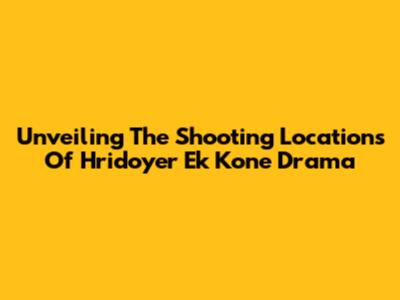 Unveiling The Shooting Locations Of Hridoyer Ek Kone Drama