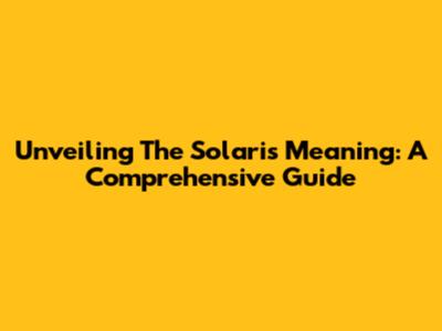 Unveiling The Solaris Meaning: A Comprehensive Guide
