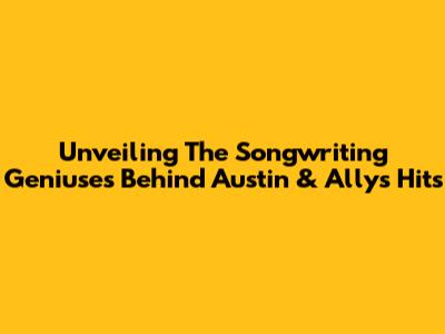 Unveiling The Songwriting Geniuses Behind Austin & Ally's Hits