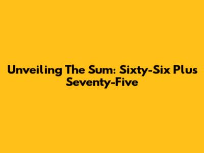 Unveiling The Sum: Sixty-Six Plus Seventy-Five