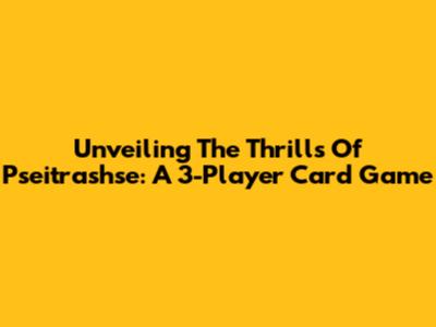 Unveiling The Thrills Of Pseitrashse: A 3-Player Card Game