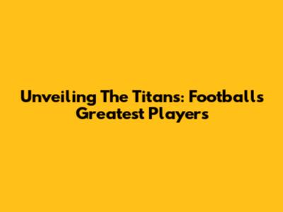 Unveiling The Titans: Football's Greatest Players