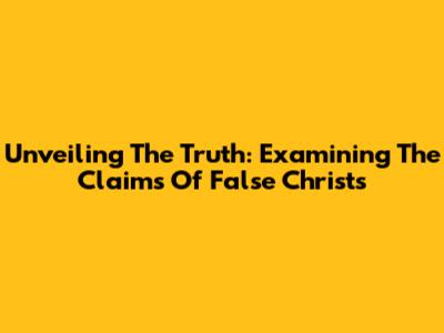 Unveiling The Truth: Examining The Claims Of False Christs
