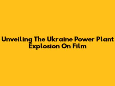 Unveiling The Ukraine Power Plant Explosion On Film