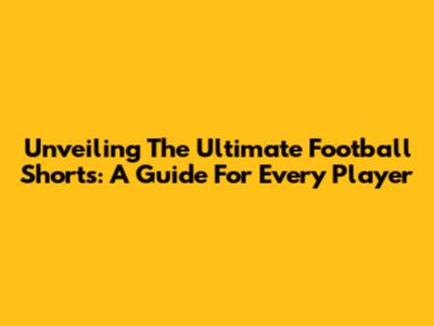 Unveiling The Ultimate Football Shorts: A Guide For Every Player