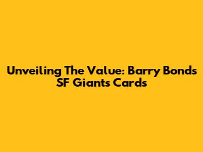 Unveiling The Value: Barry Bonds SF Giants Cards